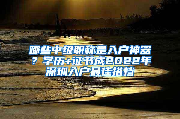 哪些中级职称是入户神器？学历+证书成2022年深圳入户最佳搭档