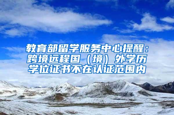 教育部留学服务中心提醒：跨境远程国（境）外学历学位证书不在认证范围内