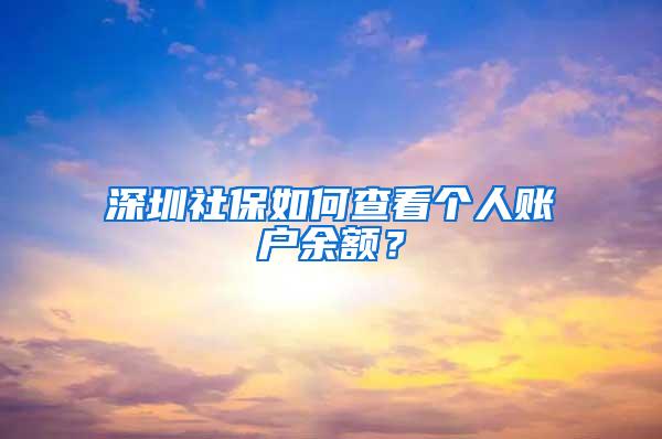 深圳社保如何查看个人账户余额？