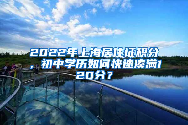 2022年上海居住证积分，初中学历如何快速凑满120分？