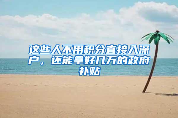 这些人不用积分直接入深户，还能拿好几万的政府补贴