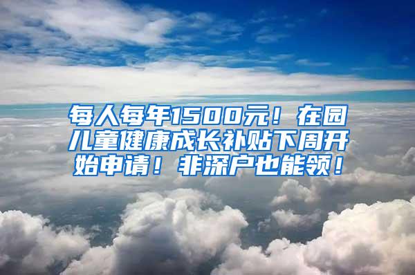 每人每年1500元！在园儿童健康成长补贴下周开始申请！非深户也能领！