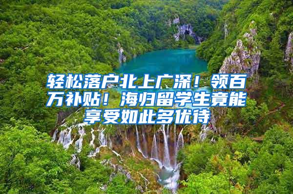 轻松落户北上广深！领百万补贴！海归留学生竟能享受如此多优待