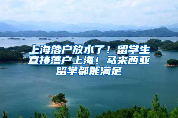 上海落户放水了！留学生直接落户上海！马来西亚留学都能满足