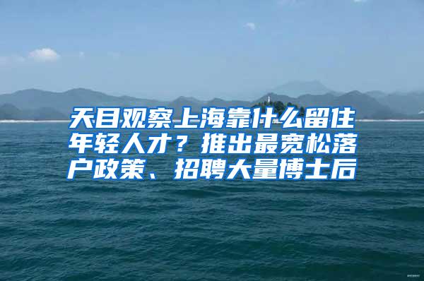 天目观察上海靠什么留住年轻人才？推出最宽松落户政策、招聘大量博士后