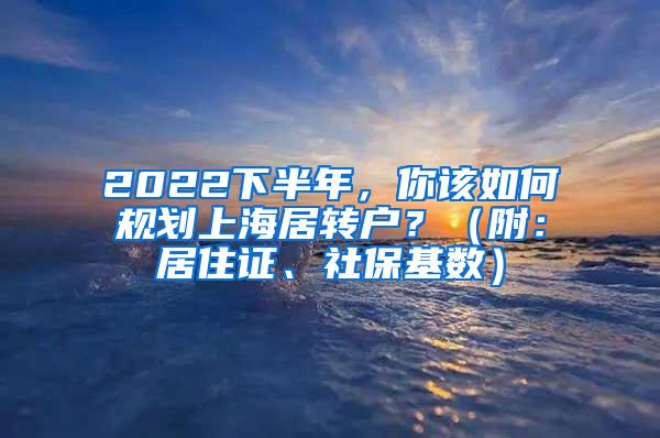 2022下半年，你该如何规划上海居转户？（附：居住证、社保基数）