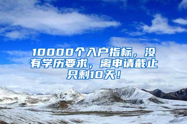 10000个入户指标，没有学历要求，离申请截止只剩10天！