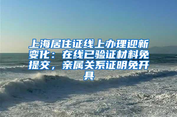 上海居住证线上办理迎新变化：在线已验证材料免提交，亲属关系证明免开具