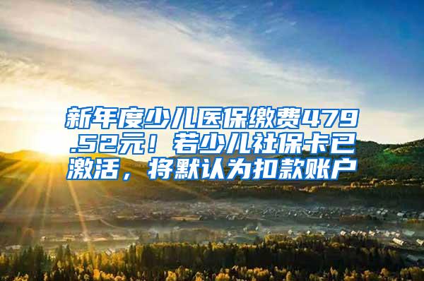 新年度少儿医保缴费479.52元！若少儿社保卡已激活，将默认为扣款账户