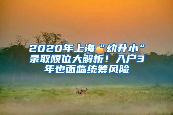 2020年上海“幼升小”录取顺位大解析！入户3年也面临统筹风险