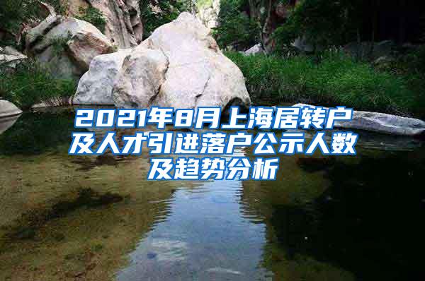 2021年8月上海居转户及人才引进落户公示人数及趋势分析