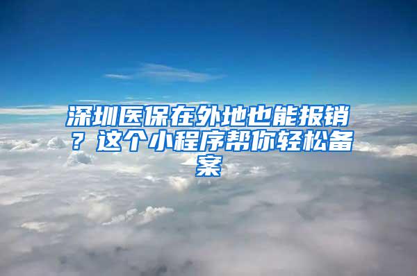 深圳医保在外地也能报销？这个小程序帮你轻松备案