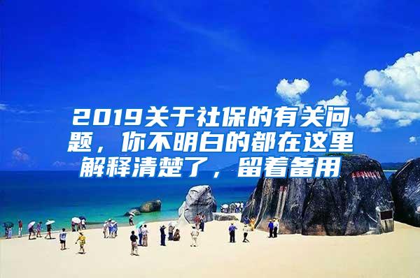 2019关于社保的有关问题，你不明白的都在这里解释清楚了，留着备用