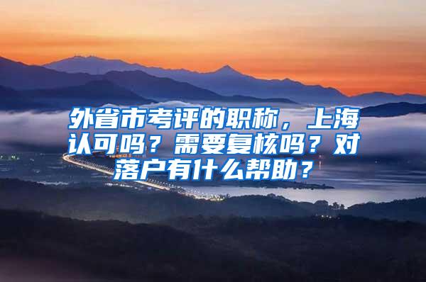 外省市考评的职称，上海认可吗？需要复核吗？对落户有什么帮助？