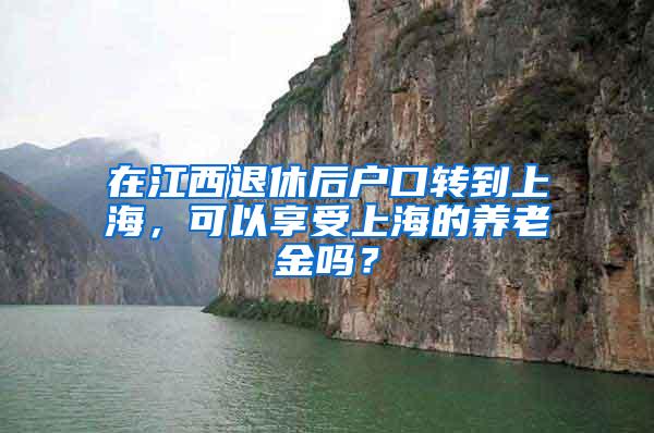 在江西退休后户口转到上海，可以享受上海的养老金吗？