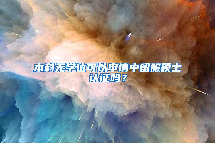 本科无学位可以申请中留服硕士认证吗？