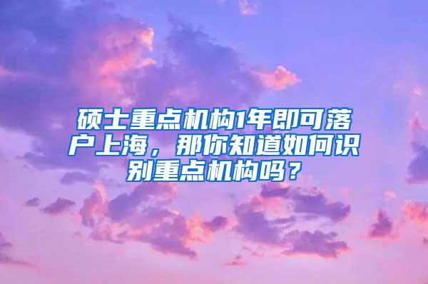 硕士重点机构1年即可落户上海，那你知道如何识别重点机构吗？