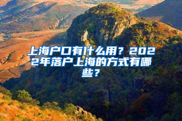 上海户口有什么用？2022年落户上海的方式有哪些？