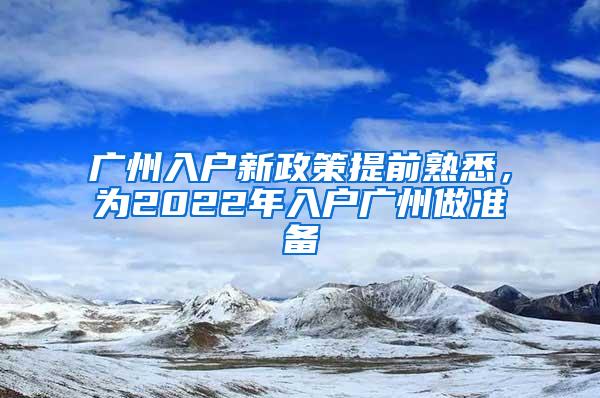 广州入户新政策提前熟悉，为2022年入户广州做准备