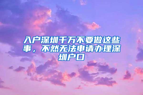 入户深圳千万不要做这些事，不然无法申请办理深圳户口