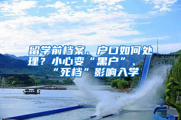 留学前档案、户口如何处理？小心变“黑户”、“死档”影响入学