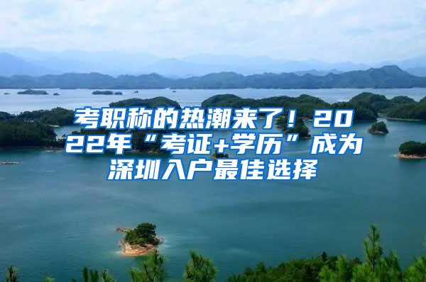 考职称的热潮来了！2022年“考证+学历”成为深圳入户最佳选择