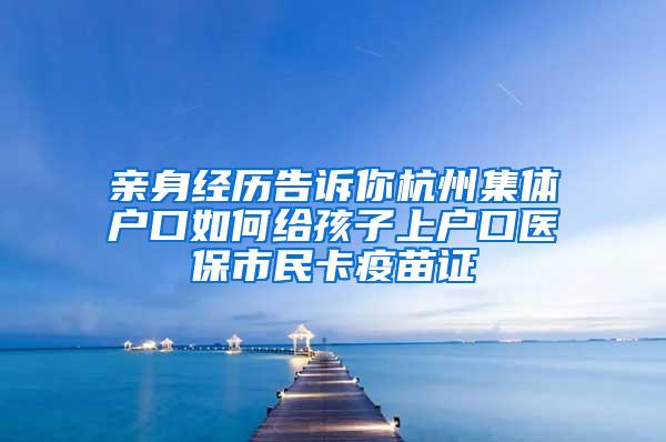 亲身经历告诉你杭州集体户口如何给孩子上户口医保市民卡疫苗证