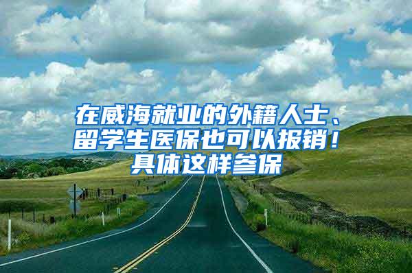 在威海就业的外籍人士、留学生医保也可以报销！具体这样参保