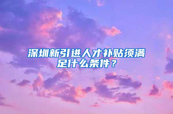 深圳新引进人才补贴须满足什么条件？