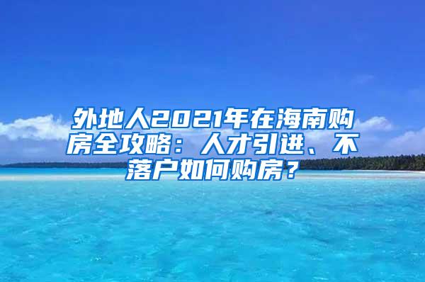 外地人2021年在海南购房全攻略：人才引进、不落户如何购房？