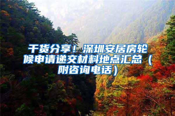 干货分享！深圳安居房轮候申请递交材料地点汇总（附咨询电话）