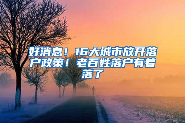 好消息！16大城市放开落户政策！老百姓落户有着落了