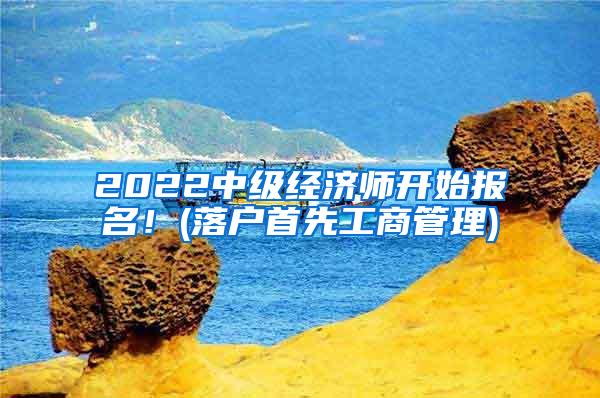 2022中级经济师开始报名！(落户首先工商管理)