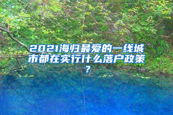 2021海归最爱的一线城市都在实行什么落户政策？