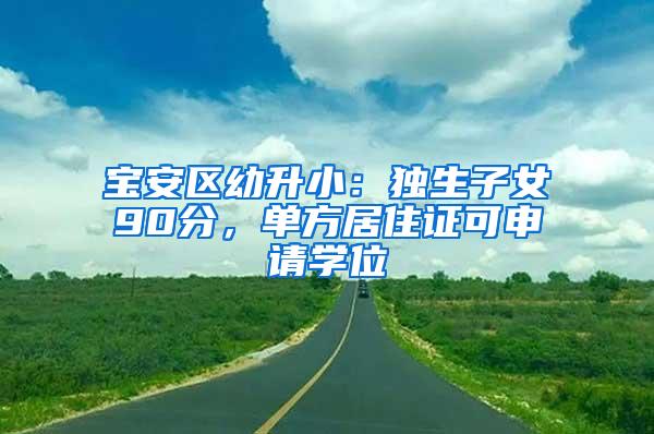 宝安区幼升小：独生子女90分，单方居住证可申请学位