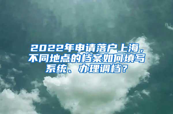 2022年申请落户上海，不同地点的档案如何填写系统、办理调档？