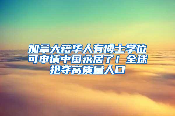 加拿大籍华人有博士学位可申请中国永居了！全球抢夺高质量人口