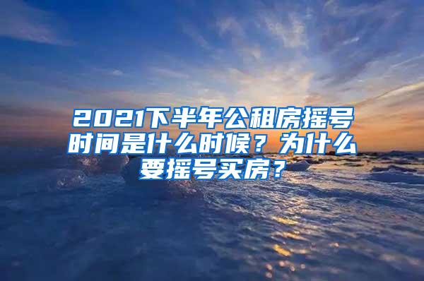 2021下半年公租房摇号时间是什么时候？为什么要摇号买房？