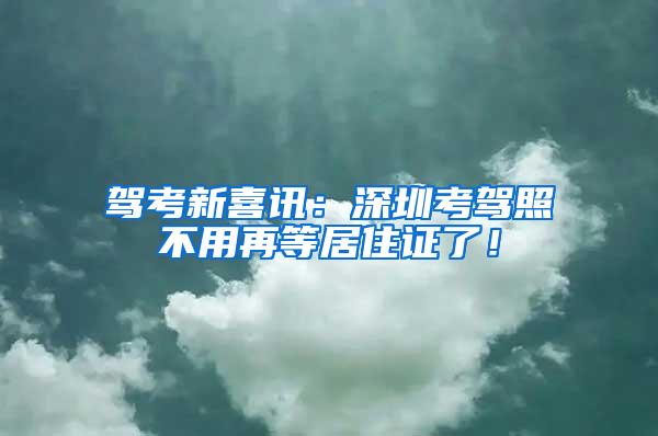 驾考新喜讯：深圳考驾照不用再等居住证了！