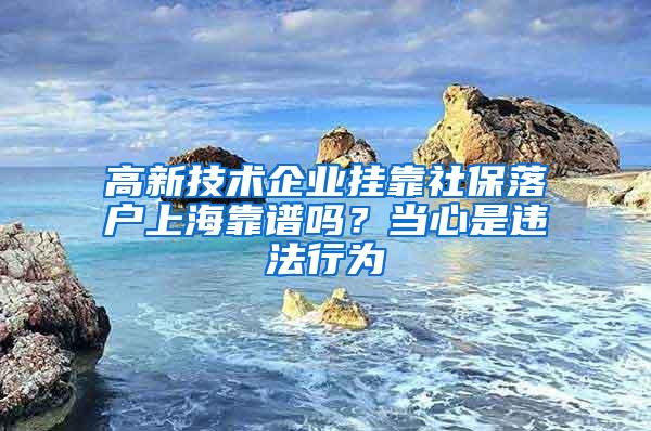 高新技术企业挂靠社保落户上海靠谱吗？当心是违法行为