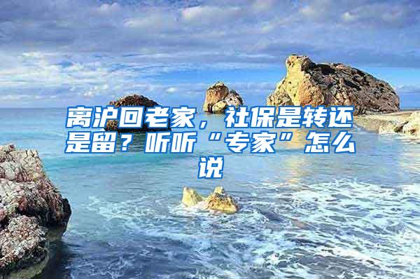 离沪回老家，社保是转还是留？听听“专家”怎么说