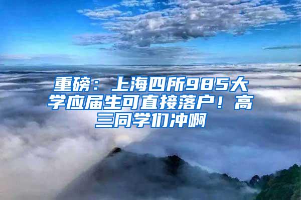 重磅：上海四所985大学应届生可直接落户！高三同学们冲啊