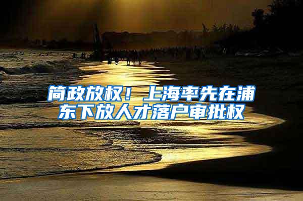 简政放权！上海率先在浦东下放人才落户审批权