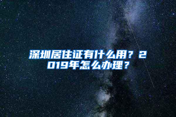 深圳居住证有什么用？2019年怎么办理？