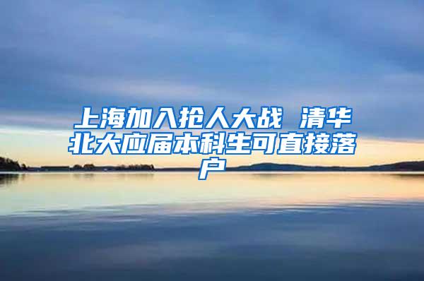 上海加入抢人大战 清华北大应届本科生可直接落户