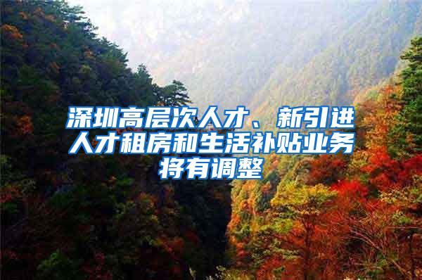 深圳高层次人才、新引进人才租房和生活补贴业务将有调整