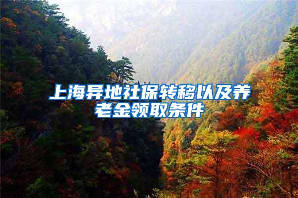 上海异地社保转移以及养老金领取条件