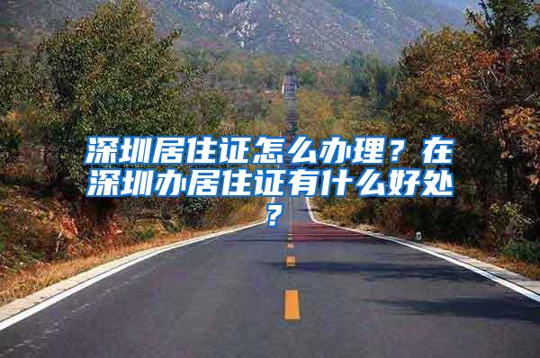 深圳居住证怎么办理？在深圳办居住证有什么好处？