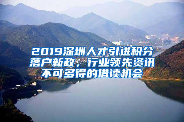 2019深圳人才引进积分落户新政，行业领先资讯不可多得的借读机会