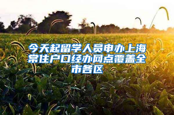 今天起留学人员申办上海常住户口经办网点覆盖全市各区